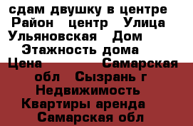 сдам двушку в центре › Район ­ центр › Улица ­ Ульяновская › Дом ­ 114 › Этажность дома ­ 5 › Цена ­ 10 000 - Самарская обл., Сызрань г. Недвижимость » Квартиры аренда   . Самарская обл.